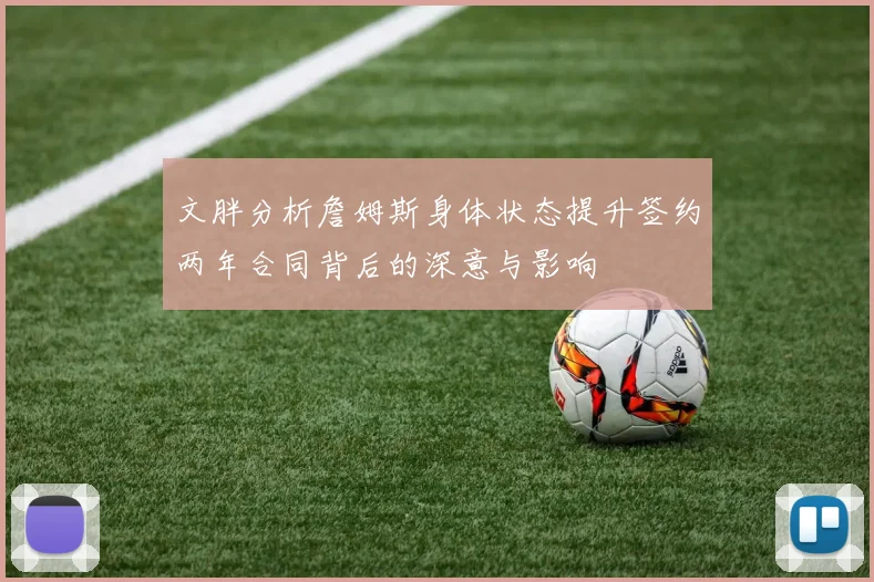 文胖分析詹姆斯身体状态提升签约两年合同背后的深意与影响