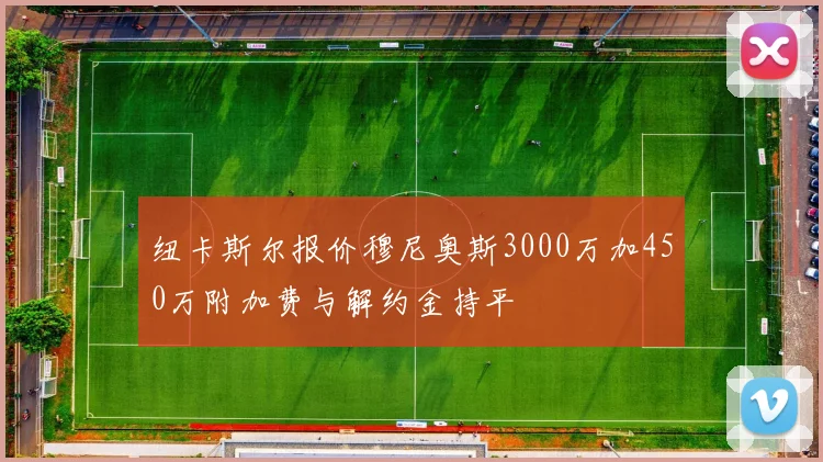 纽卡斯尔报价穆尼奥斯3000万加450万附加费与解约金持平