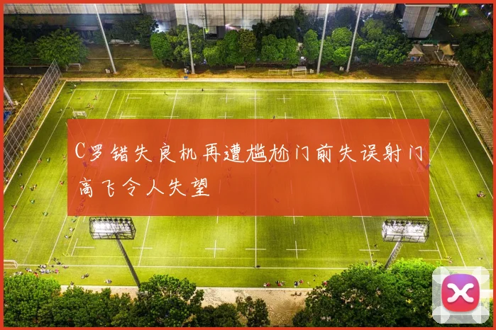 C罗错失良机再遭尴尬门前失误射门高飞令人失望