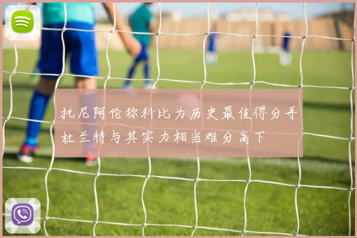 托尼阿伦称科比为历史最佳得分手杜兰特与其实力相当难分高下