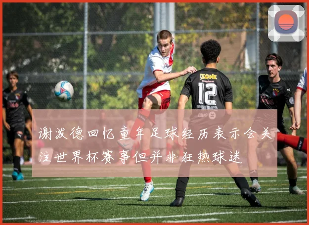 谢泼德回忆童年足球经历表示会关注世界杯赛事但并非狂热球迷