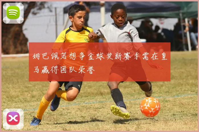 姆巴佩若想争金球奖新赛季需在皇马赢得团队荣誉
